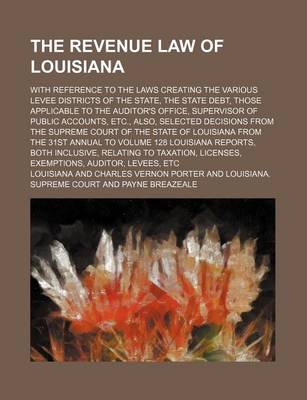 Book cover for The Revenue Law of Louisiana; With Reference to the Laws Creating the Various Levee Districts of the State, the State Debt, Those Applicable to the Auditor's Office, Supervisor of Public Accounts, Etc., Also, Selected Decisions from the Supreme Court of T