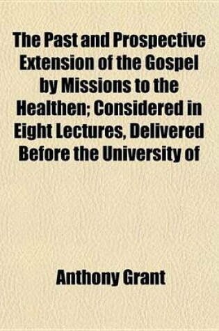 Cover of The Past and Prospective Extension of the Gospel by Missions to the Healthen; Considered in Eight Lectures, Delivered Before the University of Oxford in the Year 1843. at the Lecture Founded by John Bampton, M. A. Canon of Salisburg