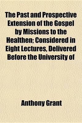 Book cover for The Past and Prospective Extension of the Gospel by Missions to the Healthen; Considered in Eight Lectures, Delivered Before the University of Oxford in the Year 1843. at the Lecture Founded by John Bampton, M. A. Canon of Salisburg