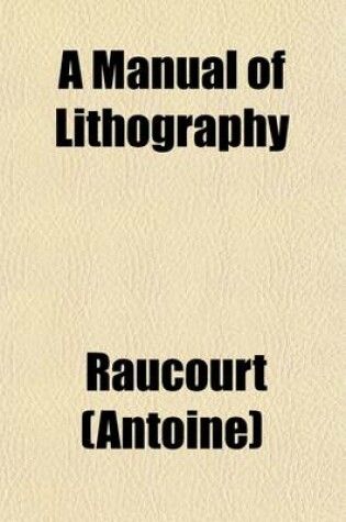 Cover of A Manual of Lithography; Or, Memoir on the Lithographical Experiments Made in Paris, at the Royal School of the Roads and Bridges. Clearly Explaining the Whole Art, as Well as All the Accidents That May Happen in Printing, and the Different Methods of Avoidi