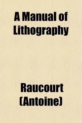 Book cover for A Manual of Lithography; Or, Memoir on the Lithographical Experiments Made in Paris, at the Royal School of the Roads and Bridges. Clearly Explaining the Whole Art, as Well as All the Accidents That May Happen in Printing, and the Different Methods of Avoidi