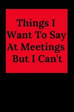 Cover of Things I Want to Say at Meetings But I Can't
