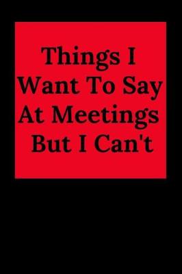 Book cover for Things I Want to Say at Meetings But I Can't