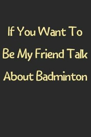 Cover of If You Want To Be My Friend Talk About Badminton