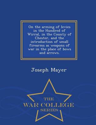 Book cover for On the Arming of Levies in the Hundred of Wirral, in the County of Chester, and the Introduction of Small Firearms as Weapons of War in the Place of Bows and Arrows. - War College Series