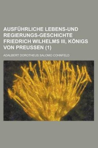 Cover of Ausfuhrliche Lebens-Und Regierungs-Geschichte Friedrich Wilhelms III, Konigs Von Preussen (1)