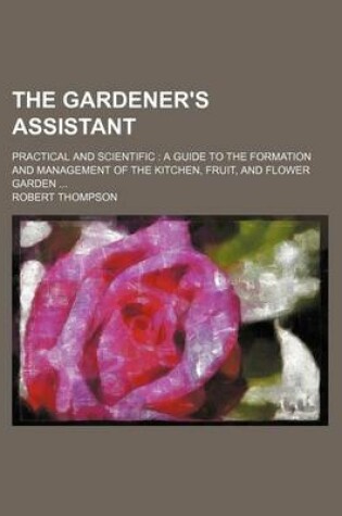 Cover of The Gardener's Assistant; Practical and Scientific a Guide to the Formation and Management of the Kitchen, Fruit, and Flower Garden