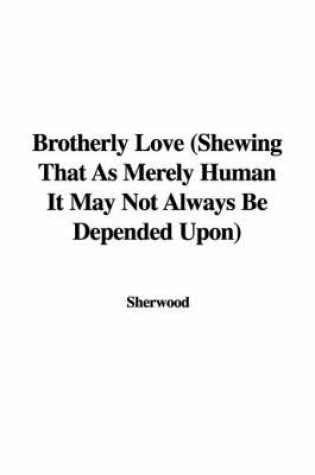 Cover of Brotherly Love (Shewing That as Merely Human It May Not Always Be Depended Upon)