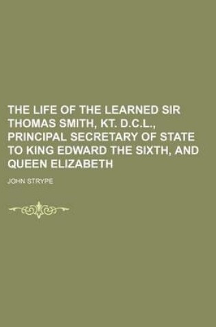 Cover of The Life of the Learned Sir Thomas Smith, Kt. D.C.L., Principal Secretary of State to King Edward the Sixth, and Queen Elizabeth