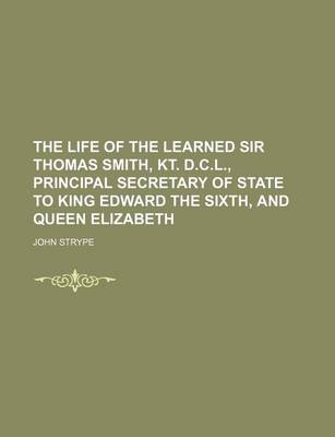 Book cover for The Life of the Learned Sir Thomas Smith, Kt. D.C.L., Principal Secretary of State to King Edward the Sixth, and Queen Elizabeth