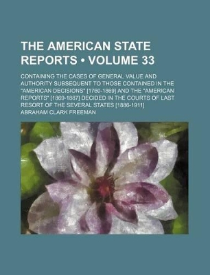 Book cover for The American State Reports (Volume 33); Containing the Cases of General Value and Authority Subsequent to Those Contained in the "American Decisions" [1760-1869] and the "American Reports" [1869-1887] Decided in the Courts of Last Resort of the Several St