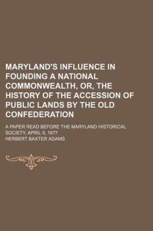 Cover of Maryland's Influence in Founding a National Commonwealth, Or, the History of the Accession of Public Lands by the Old Confederation; A Paper Read Before the Maryland Historical Society, April 9, 1877