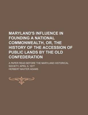 Book cover for Maryland's Influence in Founding a National Commonwealth, Or, the History of the Accession of Public Lands by the Old Confederation; A Paper Read Before the Maryland Historical Society, April 9, 1877