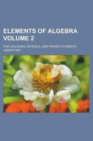 Cover of Elements of Algebra; For Colleges, Schools, and Private Students Volume 2