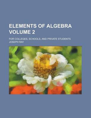 Book cover for Elements of Algebra; For Colleges, Schools, and Private Students Volume 2