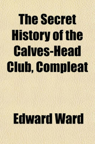 Cover of The Secret History of the Calves-Head Club, Compleat; Or, the Republican Unmask'd. Wherein Is Fully Shewn, the Religion of the Calves-Head Heroes, in Their Anniversary Thanksgiving-Songs on the Thirtieth of January, by Them Called Anthems for the Year 169