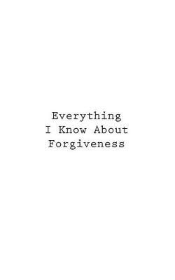 Book cover for Everything I Know About Forgiveness