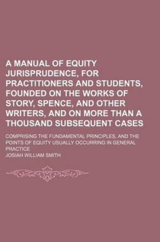 Cover of A Manual of Equity Jurisprudence, for Practitioners and Students, Founded on the Works of Story, Spence, and Other Writers, and on More Than a Thousand Subsequent Cases; Comprising the Fundamental Principles, and the Points of Equity