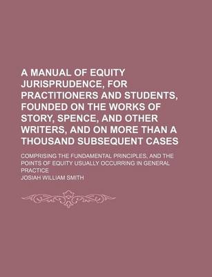 Book cover for A Manual of Equity Jurisprudence, for Practitioners and Students, Founded on the Works of Story, Spence, and Other Writers, and on More Than a Thousand Subsequent Cases; Comprising the Fundamental Principles, and the Points of Equity