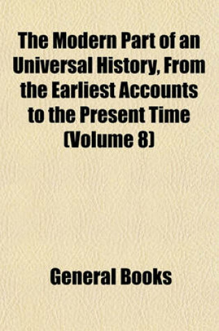 Cover of The Modern Part of an Universal History, from the Earliest Accounts to the Present Time (Volume 8)