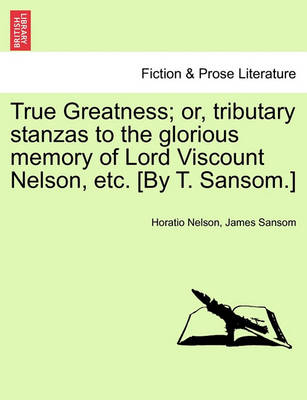 Book cover for True Greatness; Or, Tributary Stanzas to the Glorious Memory of Lord Viscount Nelson, Etc. [By T. Sansom.]