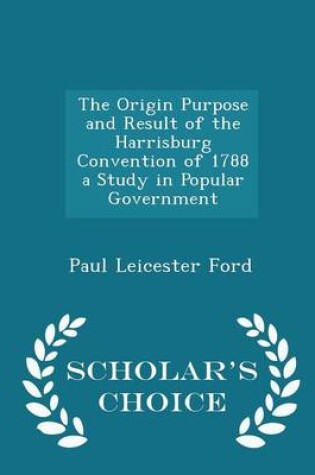 Cover of The Origin Purpose and Result of the Harrisburg Convention of 1788 a Study in Popular Government - Scholar's Choice Edition