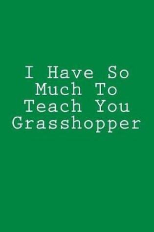 Cover of I Have So Much To Teach You Grasshopper