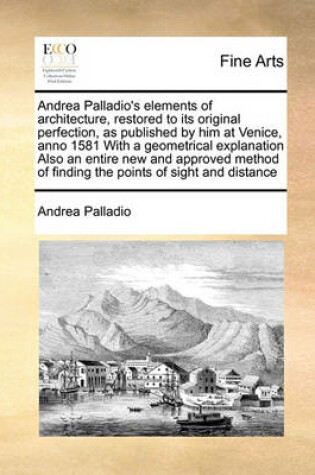 Cover of Andrea Palladio's elements of architecture, restored to its original perfection, as published by him at Venice, anno 1581 With a geometrical explanation Also an entire new and approved method of finding the points of sight and distance