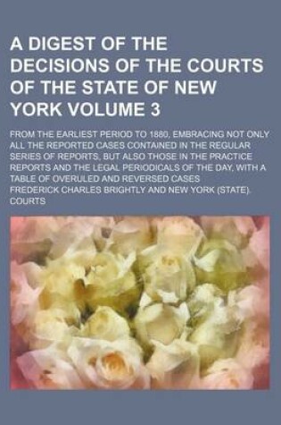 Cover of A Digest of the Decisions of the Courts of the State of New York Volume 3; From the Earliest Period to 1880, Embracing Not Only All the Reported Cases Contained in the Regular Series of Reports, But Also Those in the Practice Reports and the Legal Periodical