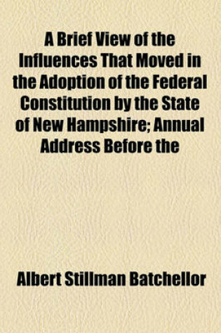 Cover of A Brief View of the Influences That Moved in the Adoption of the Federal Constitution by the State of New Hampshire; Annual Address Before the