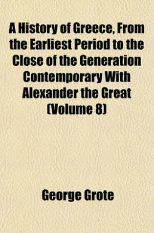 Cover of A History of Greece, from the Earliest Period to the Close of the Generation Contemporary with Alexander the Great (Volume 8)