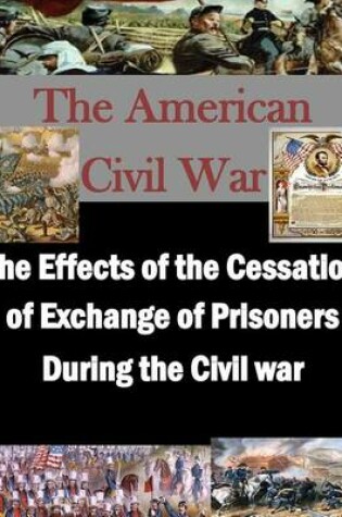 Cover of The Effects of the Cessation of Exchange of Prisoners During the Civil War