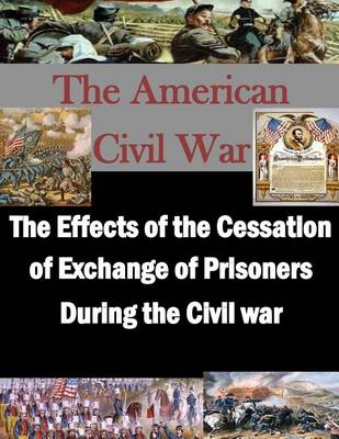 Cover of The Effects of the Cessation of Exchange of Prisoners During the Civil War