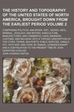 Cover of The History and Topography of the United States of North America, Brought Down from the Earliest Period Volume 2; Comprising Political and Biogr. Hist., Geogr. Geol., Mineral., Zoology, and Botany, Agriculture, Manufactures, and Commerce; Laws, Manners, Custom