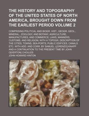 Book cover for The History and Topography of the United States of North America, Brought Down from the Earliest Period Volume 2; Comprising Political and Biogr. Hist., Geogr. Geol., Mineral., Zoology, and Botany, Agriculture, Manufactures, and Commerce; Laws, Manners, Custom