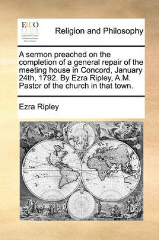 Cover of A Sermon Preached on the Completion of a General Repair of the Meeting House in Concord, January 24th, 1792. by Ezra Ripley, A.M. Pastor of the Church in That Town.