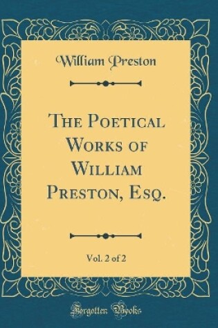 Cover of The Poetical Works of William Preston, Esq., Vol. 2 of 2 (Classic Reprint)