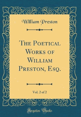Book cover for The Poetical Works of William Preston, Esq., Vol. 2 of 2 (Classic Reprint)