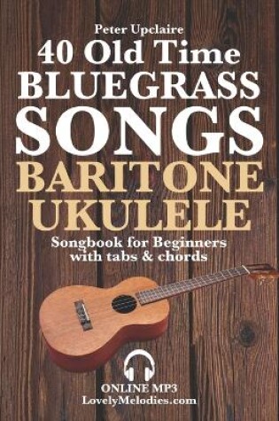 Cover of 40 Old Time Bluegrass Songs - Baritone Ukulele Songbook for Beginners with Tabs and Chords