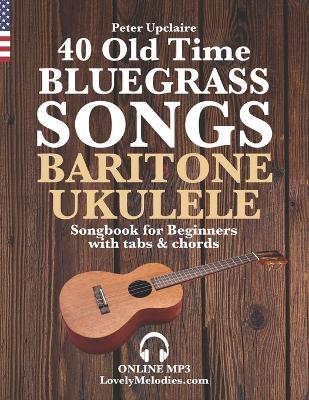 Book cover for 40 Old Time Bluegrass Songs - Baritone Ukulele Songbook for Beginners with Tabs and Chords