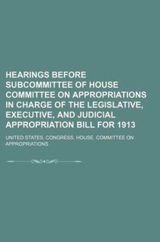 Cover of Hearings Before Subcommittee of House Committee on Appropriations in Charge of the Legislative, Executive, and Judicial Appropriation Bill for 1913