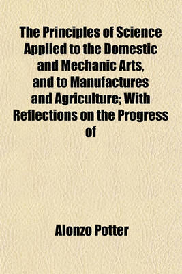 Book cover for The Principles of Science Applied to the Domestic and Mechanic Arts, and to Manufactures and Agriculture; With Reflections on the Progress of