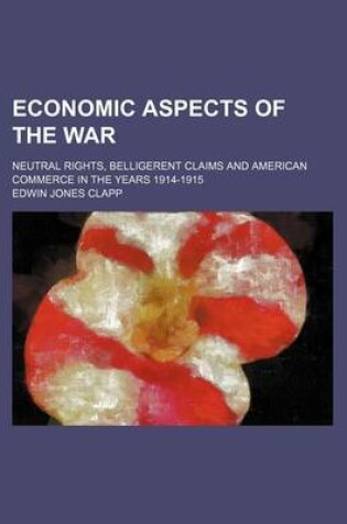 Cover of Economic Aspects of the War (Volume 635); Neutral Rights, Belligerent Claims and American Commerce in the Years 1914-1915