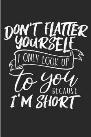 Cover of Don't Flatter Yourself I Only Look Up To You Because I'm Short