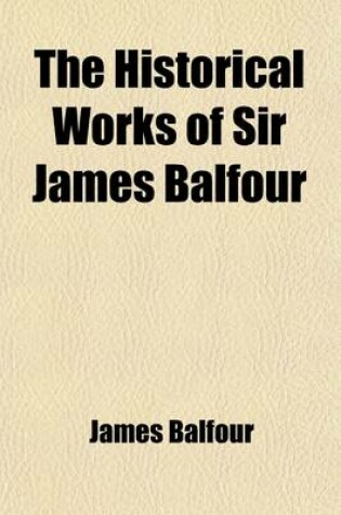 Cover of The Historical Works of Sir James Balfour (Volume 3); Published from the Original Manuscripts Preserved in the Library of the Faculty of Advocates