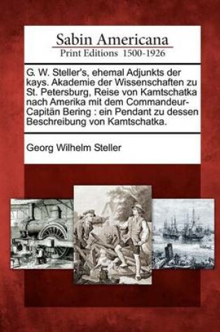 Cover of G. W. Steller's, Ehemal Adjunkts Der Kays. Akademie Der Wissenschaften Zu St. Petersburg, Reise Von Kamtschatka Nach Amerika Mit Dem Commandeur-Capitan Bering