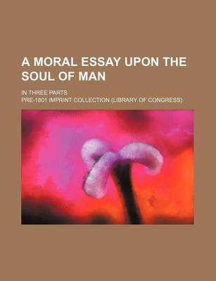 Book cover for A Moral Essay Upon the Soul of Man; In Three Parts