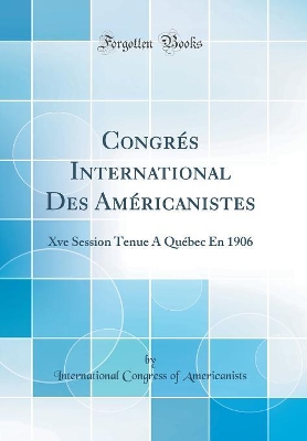 Book cover for Congrés International Des Américanistes: Xve Session Tenue À Québec En 1906 (Classic Reprint)