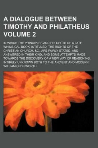 Cover of A Dialogue Between Timothy and Philatheus Volume 2; In Which the Principles and Projects of a Late Whimsical Book, Intituled