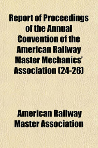 Cover of Report of Proceedings of the Annual Convention of the American Railway Master Mechanics' Association (Volume 24-26)